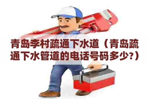 青岛李村疏通下水道（青岛疏通下水管道的电话号码多少?）