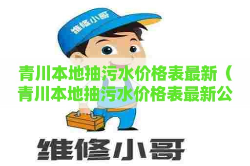 青川本地抽污水价格表最新（青川本地抽污水价格表最新公告）