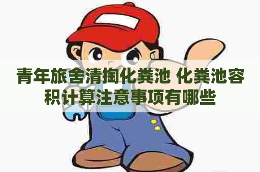 青年旅舍清掏化粪池 化粪池容积计算注意事项有哪些
