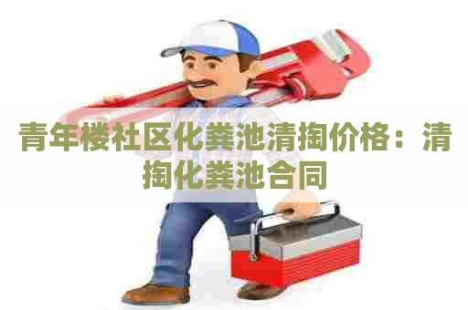 青年楼社区化粪池清掏价格：清掏化粪池合同