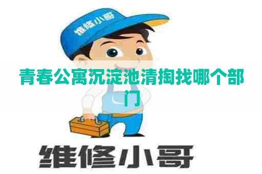 青春公寓沉淀池清掏找哪个部门