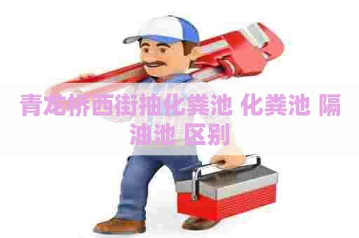青龙桥西街抽化粪池 化粪池 隔油池 区别