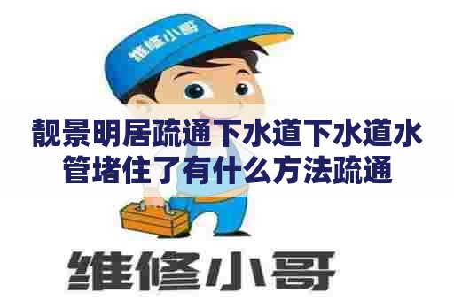 靓景明居疏通下水道下水道水管堵住了有什么方法疏通