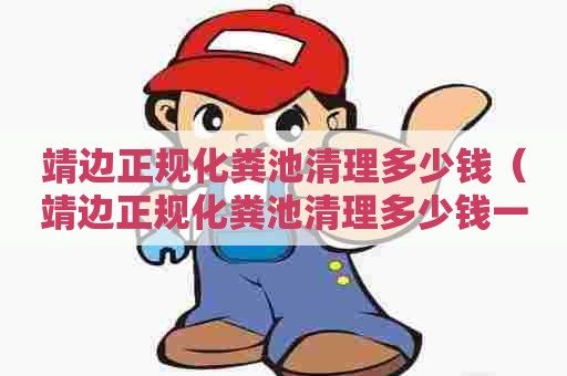 靖边正规化粪池清理多少钱(靖边正规化粪池清理多少钱一个) 靖边正规化粪池清理多少钱(靖边正规化粪池清理多少钱一个)