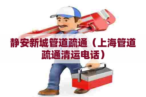 静安新城管道疏通(上海管道疏通清运电话) 静安新城管道疏通(上海管道疏通清运电话)