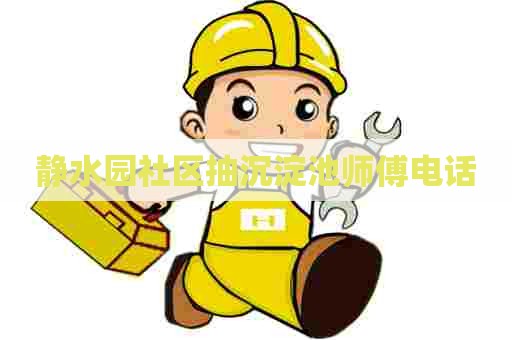 静水园社区抽沉淀池师傅电话 静水园社区抽沉淀池师傅电话
