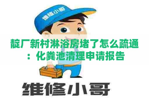 靛厂新村淋浴房堵了怎么疏通：化粪池清理申请报告