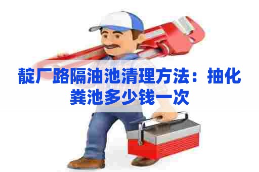 靛厂路隔油池清理方法：抽化粪池多少钱一次