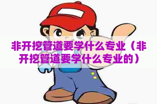 非开挖管道要学什么专业（非开挖管道要学什么专业的）