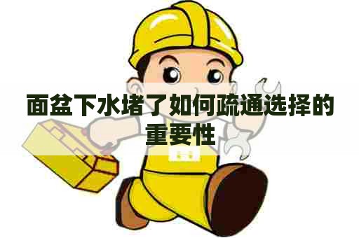 面盆下水堵了如何疏通选择的重要性