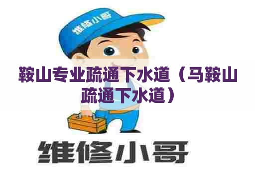 鞍山专业疏通下水道（马鞍山疏通下水道）