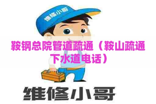 鞍钢总院管道疏通（鞍山疏通下水道电话）