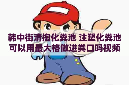 韩中街清掏化粪池 注塑化粪池可以用最大格做进粪口吗视频