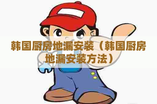 韩国厨房地漏安装（韩国厨房地漏安装方法）