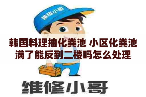韩国料理抽化粪池 小区化粪池满了能反到二楼吗怎么处理