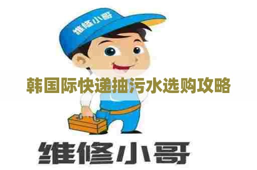 韩国际快递抽污水选购攻略