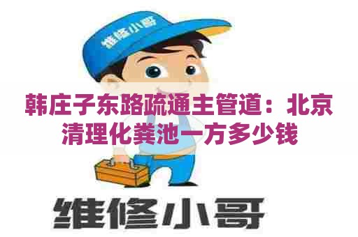 韩庄子东路疏通主管道：北京清理化粪池一方多少钱