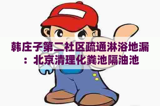 韩庄子第二社区疏通淋浴地漏：北京清理化粪池隔油池