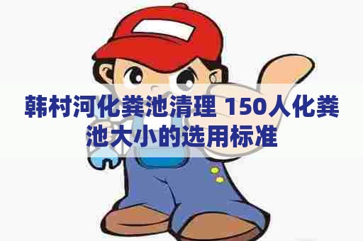 韩村河化粪池清理 150人化粪池大小的选用标准 韩村河化粪池清理 150人化粪池大小的选用标准