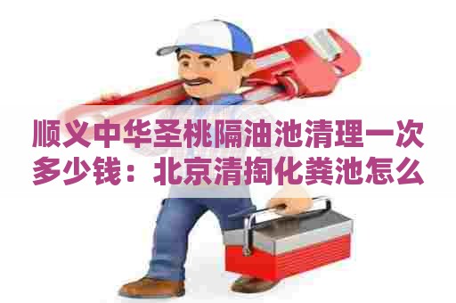 顺义中华圣桃隔油池清理一次多少钱：北京清掏化粪池怎么收费