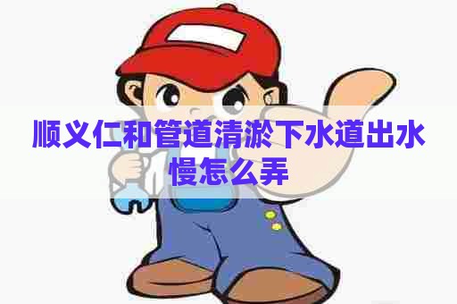 顺义仁和管道清淤下水道出水慢怎么弄 顺义仁和管道清淤下水道出水慢怎么弄