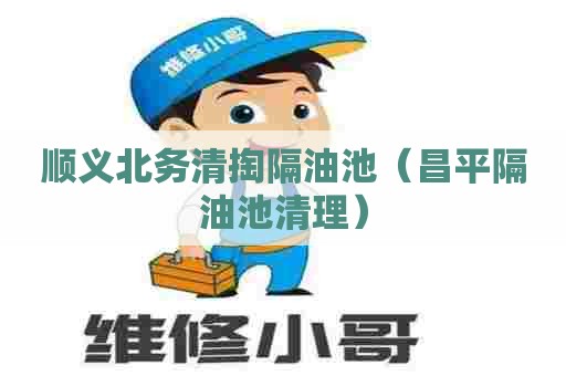 顺义北务清掏隔油池（昌平隔油池清理）