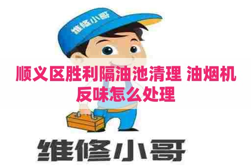 顺义区胜利隔油池清理 油烟机反味怎么处理