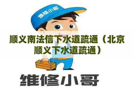 顺义南法信下水道疏通（北京顺义下水道疏通）