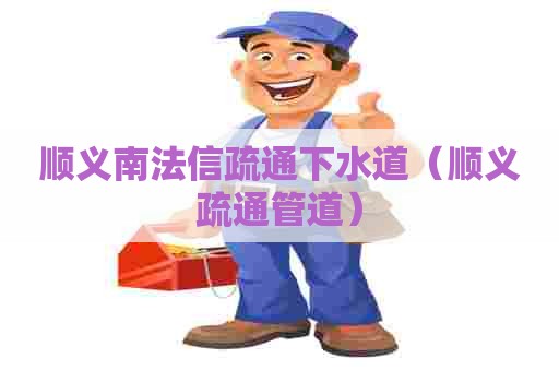 顺义南法信疏通下水道（顺义疏通管道）