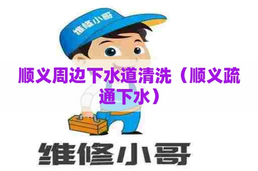 顺义周边下水道清洗(顺义疏通下水) 顺义周边下水道清洗(顺义疏通下水)