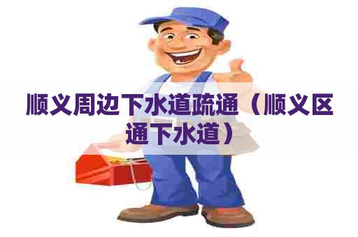 顺义周边下水道疏通（顺义区通下水道）