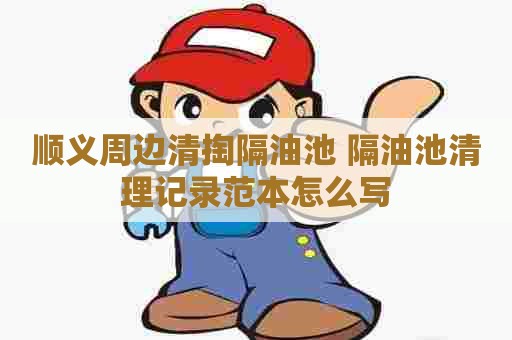 顺义周边清掏隔油池 隔油池清理记录范本怎么写