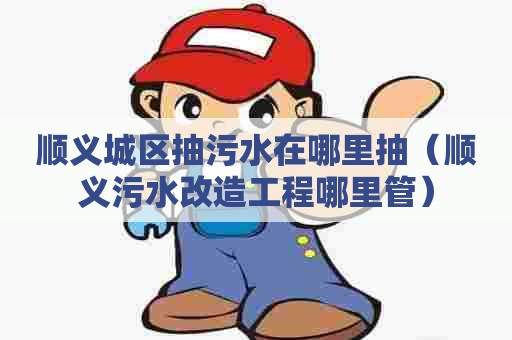 顺义城区抽污水在哪里抽（顺义污水改造工程哪里管）