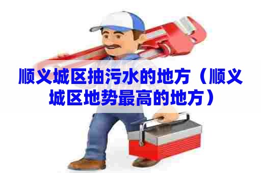 顺义城区抽污水的地方（顺义城区地势最高的地方）