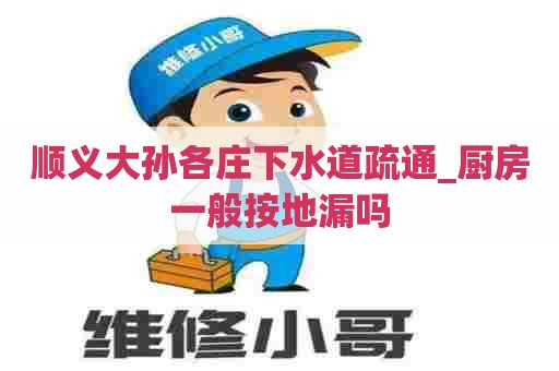 顺义大孙各庄下水道疏通_厨房一般按地漏吗