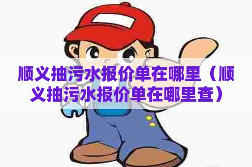 顺义抽污水报价单在哪里(顺义抽污水报价单在哪里查) 顺义抽污水报价单在哪里(顺义抽污水报价单在哪里查)