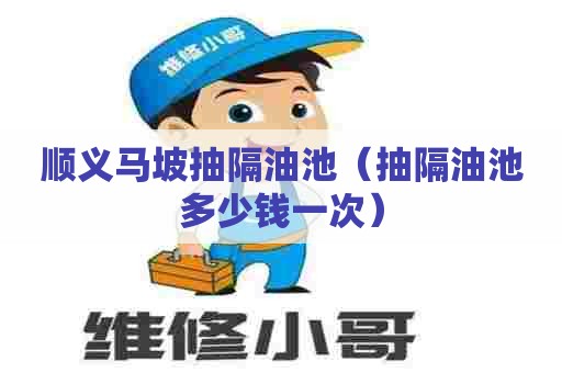 顺义马坡抽隔油池(抽隔油池多少钱一次) 顺义马坡抽隔油池(抽隔油池多少钱一次)