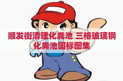 顺发街清理化粪池 三格玻璃钢化粪池国标图集