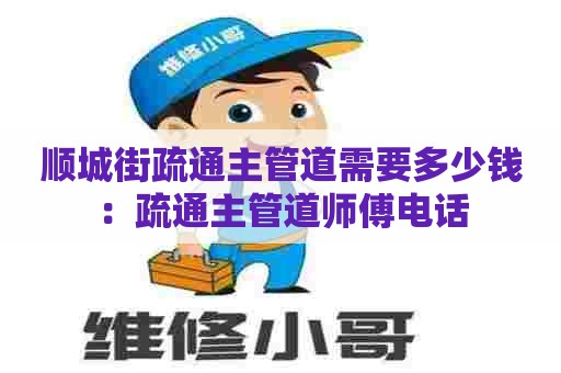 顺城街疏通主管道需要多少钱:疏通主管道师傅电话 顺城街疏通主管道需要多少钱:疏通主管道师傅电话