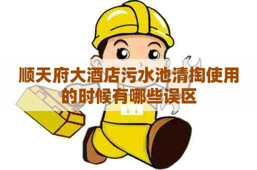 顺天府大酒店污水池清掏使用的时候有哪些误区