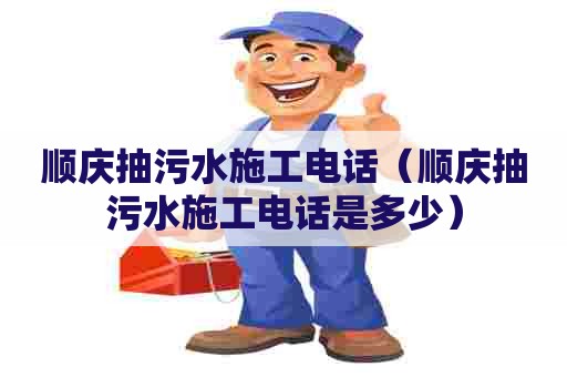 顺庆抽污水施工电话（顺庆抽污水施工电话是多少）