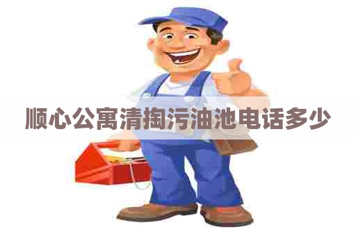 顺心公寓清掏污油池电话多少