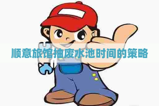 顺意旅馆抽废水池时间的策略