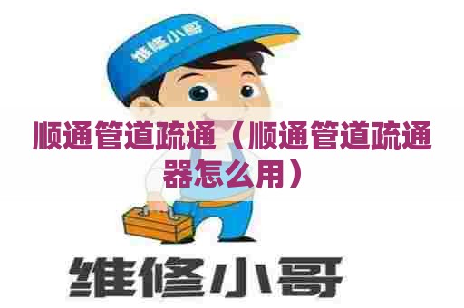顺通管道疏通（顺通管道疏通器怎么用）