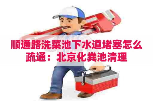 顺通路洗菜池下水道堵塞怎么疏通：北京化粪池清理
