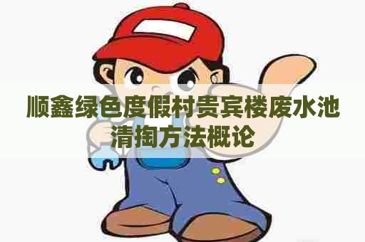 顺鑫绿色度假村贵宾楼废水池清掏方法概论
