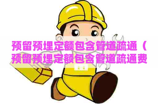 预留预埋定额包含管道疏通（预留预埋定额包含管道疏通费用吗）