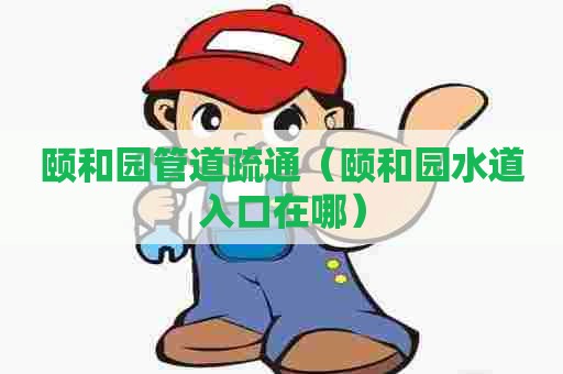 颐和园管道疏通(颐和园水道入口在哪) 颐和园管道疏通(颐和园水道入口在哪)