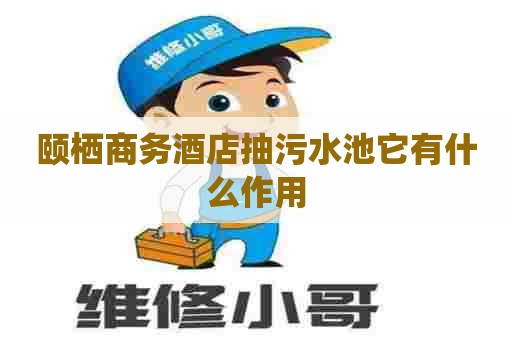 颐栖商务酒店抽污水池它有什么作用