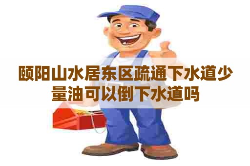 颐阳山水居东区疏通下水道少量油可以倒下水道吗